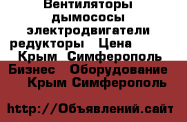 Вентиляторы, дымососы, электродвигатели, редукторы › Цена ­ 123 - Крым, Симферополь Бизнес » Оборудование   . Крым,Симферополь